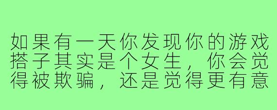 如果有一天你发现你的游戏搭子其实是个女生，你会觉得被欺骗，还是觉得更有意思了？