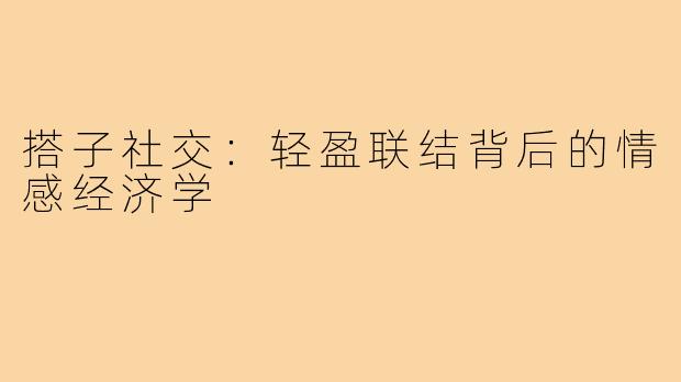 搭子社交：轻盈联结背后的情感经济学