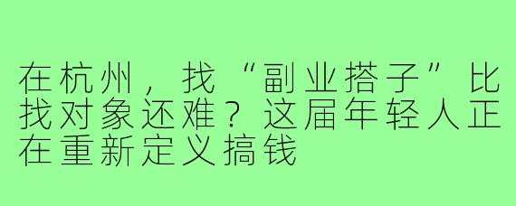 在杭州,找“副业搭子”比找对象还难?这届年轻人正在重新定义搞钱