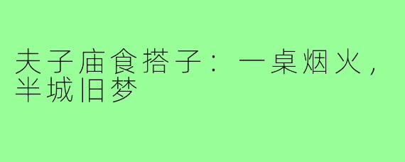 夫子庙食搭子:一桌烟火,半城旧梦