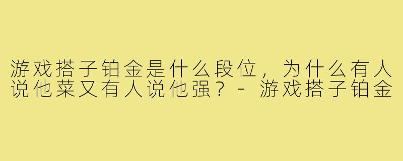 游戏搭子铂金是什么段位，为什么有人说他菜又有人说他强？-游戏搭子铂金