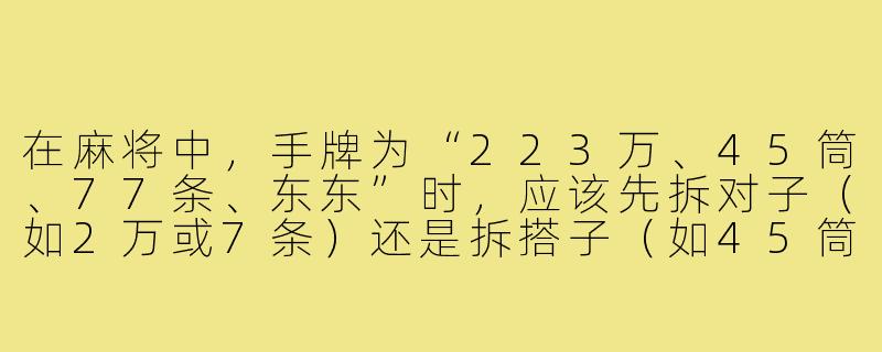 在麻将中,手牌为“223万、45筒、77条、东东”时,应该先拆对子(如2万或7条)还是拆搭子(如45筒)?-先拆对子还是搭子
