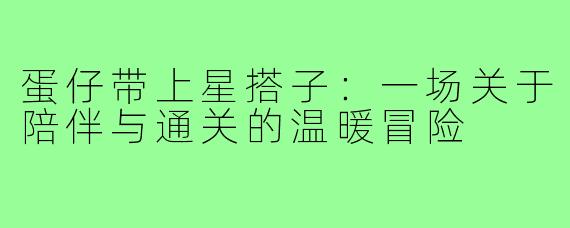 蛋仔带上星搭子：一场关于陪伴与通关的温暖冒险