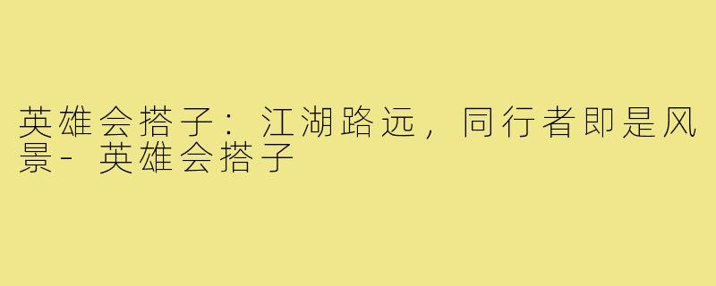 英雄会搭子：江湖路远，同行者即是风景-英雄会搭子