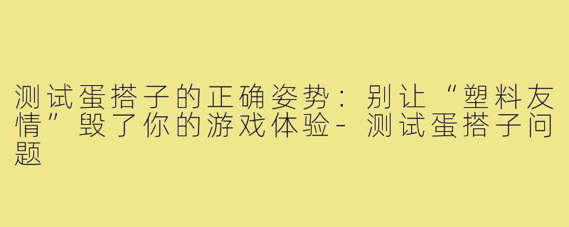 测试蛋搭子的正确姿势：别让“塑料友情”毁了你的游戏体验-测试蛋搭子问题