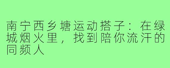 南宁西乡塘运动搭子：在绿城烟火里，找到陪你流汗的同频人