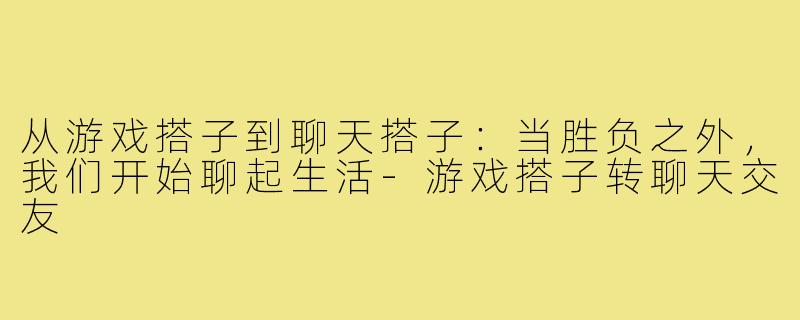 从游戏搭子到聊天搭子：当胜负之外，我们开始聊起生活-游戏搭子转聊天交友