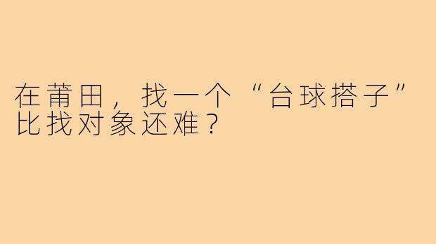 在莆田,找一个“台球搭子”比找对象还难?
