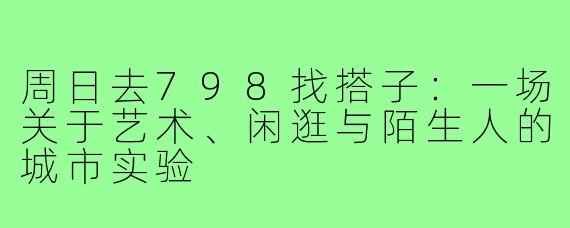 周日去798找搭子：一场关于艺术、闲逛与陌生人的城市实验