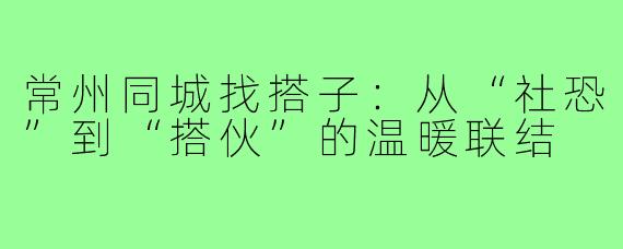 常州同城找搭子:从“社恐”到“搭伙”的温暖联结