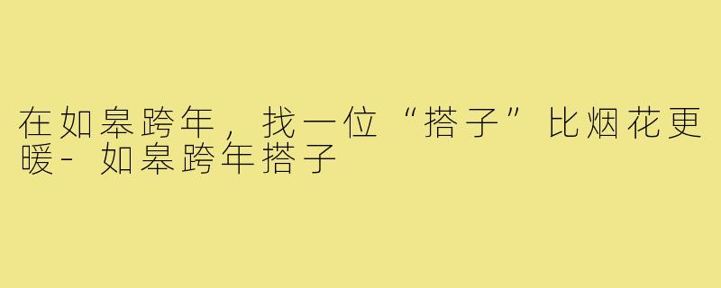 在如皋跨年,找一位“搭子”比烟花更暖-如皋跨年搭子
