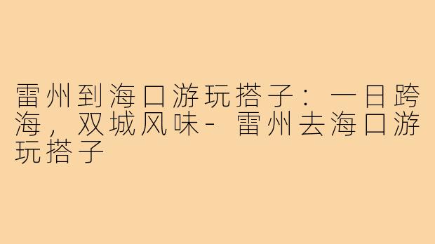 雷州到海口游玩搭子:一日跨海,双城风味-雷州去海口游玩搭子