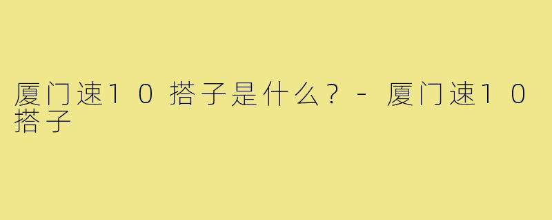 厦门速10搭子是什么？-厦门速10搭子