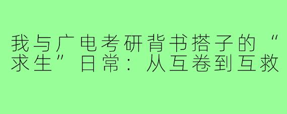 我与广电考研背书搭子的“求生”日常：从互卷到互救