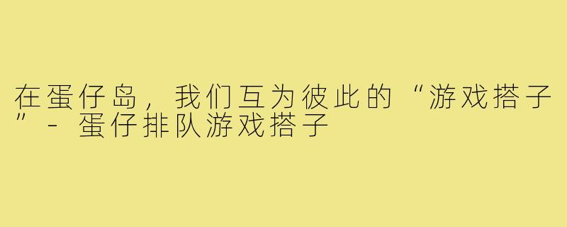 在蛋仔岛，我们互为彼此的“游戏搭子”-蛋仔排队游戏搭子