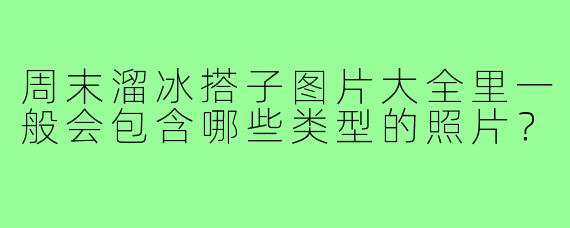 周末溜冰搭子图片大全里一般会包含哪些类型的照片?