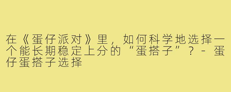 在《蛋仔派对》里，如何科学地选择一个能长期稳定上分的“蛋搭子”？-蛋仔蛋搭子选择