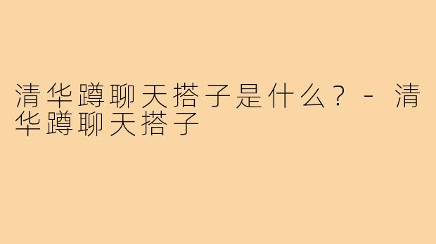 清华蹲聊天搭子是什么？-清华蹲聊天搭子