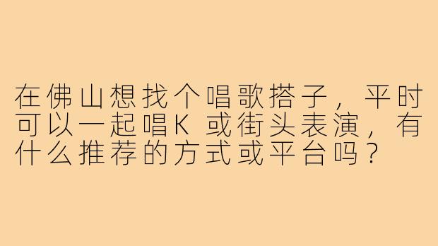 在佛山想找个唱歌搭子，平时可以一起唱K或街头表演，有什么推荐的方式或平台吗？