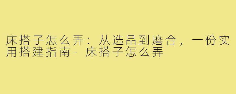 床搭子怎么弄:从选品到磨合,一份实用搭建指南-床搭子怎么弄