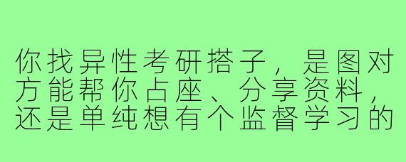 你找异性考研搭子，是图对方能帮你占座、分享资料，还是单纯想有个监督学习的人？