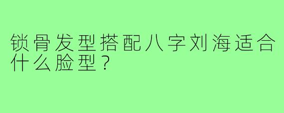 锁骨发型搭配八字刘海适合什么脸型？