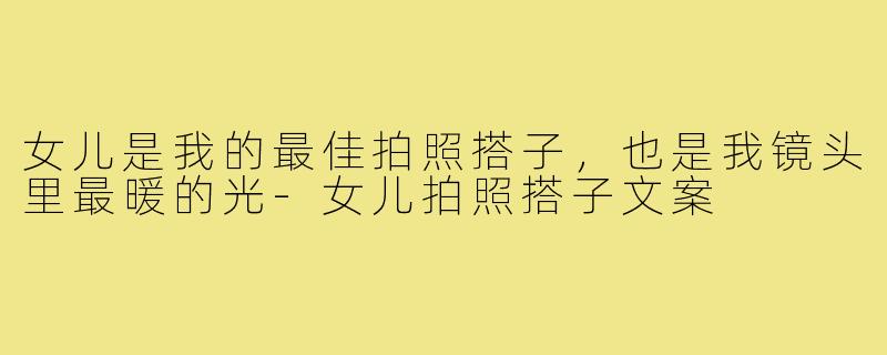 女儿是我的最佳拍照搭子，也是我镜头里最暖的光-女儿拍照搭子文案