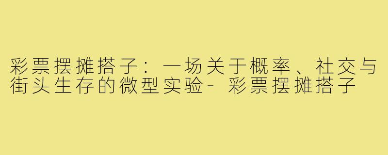 彩票摆摊搭子:一场关于概率、社交与街头生存的微型实验-彩票摆摊搭子