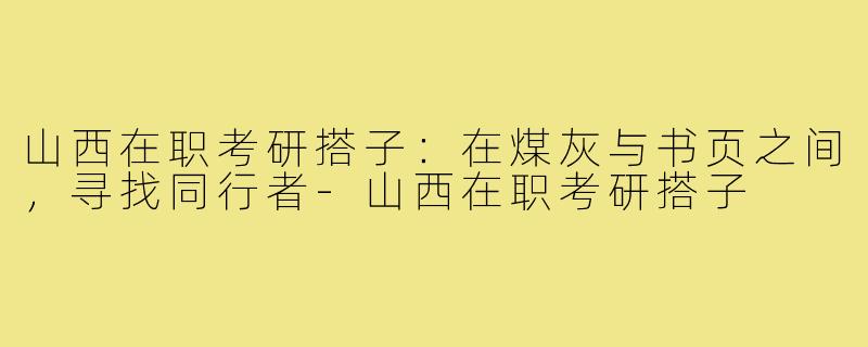 山西在职考研搭子:在煤灰与书页之间,寻找同行者-山西在职考研搭子