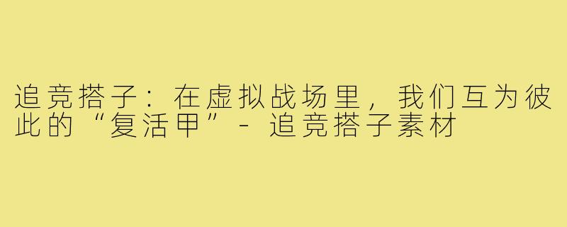 追竞搭子:在虚拟战场里,我们互为彼此的“复活甲”-追竞搭子素材