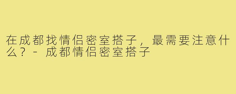 在成都找情侣密室搭子，最需要注意什么？-成都情侣密室搭子
