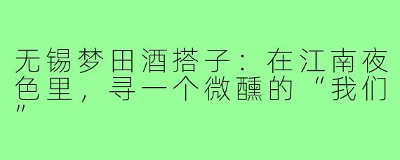无锡梦田酒搭子:在江南夜色里,寻一个微醺的“我们”