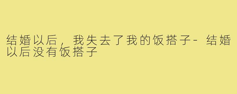 结婚以后,我失去了我的饭搭子-结婚以后没有饭搭子