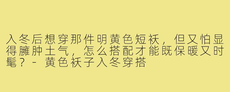 入冬后想穿那件明黄色短袄，但又怕显得臃肿土气，怎么搭配才能既保暖又时髦？-黄色袄子入冬穿搭