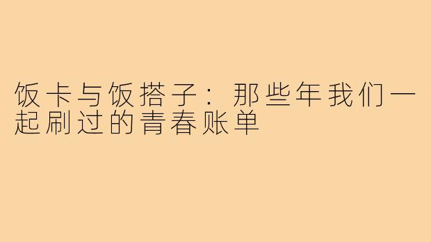 饭卡与饭搭子：那些年我们一起刷过的青春账单