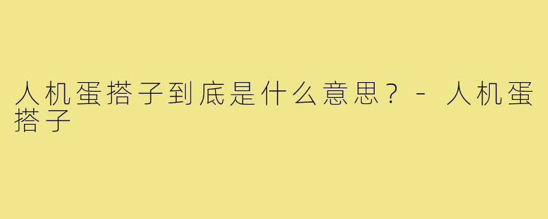 人机蛋搭子到底是什么意思?-人机蛋搭子