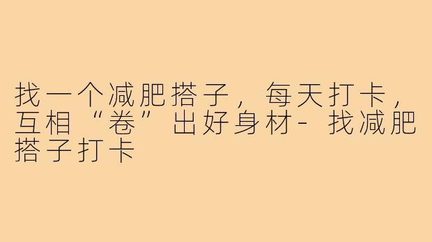 找一个减肥搭子，每天打卡，互相“卷”出好身材-找减肥搭子打卡