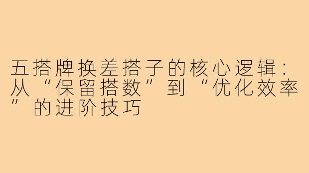 五搭牌换差搭子的核心逻辑：从“保留搭数”到“优化效率”的进阶技巧