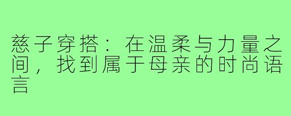 慈子穿搭：在温柔与力量之间，找到属于母亲的时尚语言