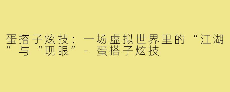 蛋搭子炫技:一场虚拟世界里的“江湖”与“现眼”-蛋搭子炫技