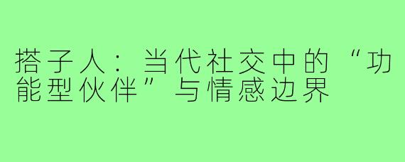 搭子人：当代社交中的“功能型伙伴”与情感边界