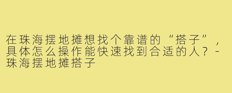 在珠海摆地摊想找个靠谱的“搭子”，具体怎么操作能快速找到合适的人？-珠海摆地摊搭子