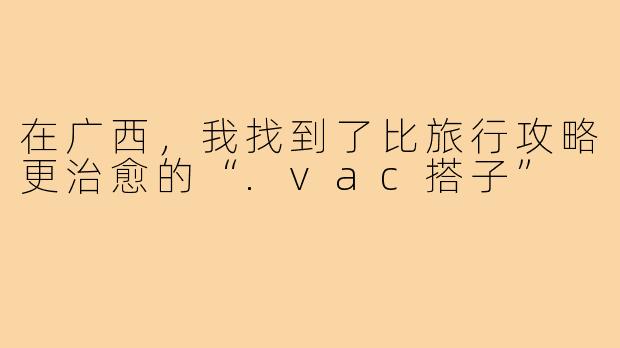 在广西,我找到了比旅行攻略更治愈的“.vac搭子”