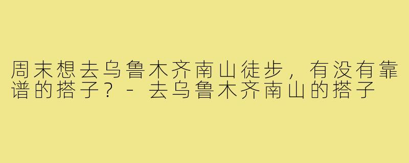 周末想去乌鲁木齐南山徒步，有没有靠谱的搭子？-去乌鲁木齐南山的搭子