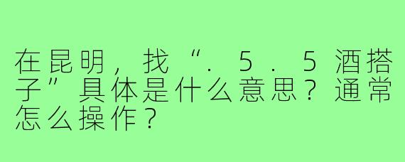 在昆明,找“.5.5酒搭子”具体是什么意思?通常怎么操作?