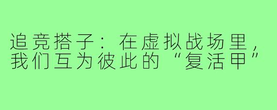 追竞搭子:在虚拟战场里,我们互为彼此的“复活甲”