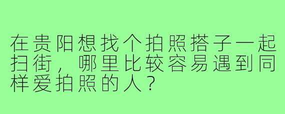 在贵阳想找个拍照搭子一起扫街，哪里比较容易遇到同样爱拍照的人？
