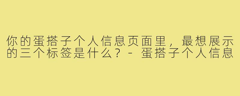 你的蛋搭子个人信息页面里，最想展示的三个标签是什么？-蛋搭子个人信息