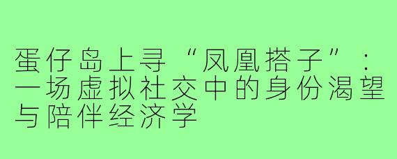 蛋仔岛上寻“凤凰搭子”:一场虚拟社交中的身份渴望与陪伴经济学