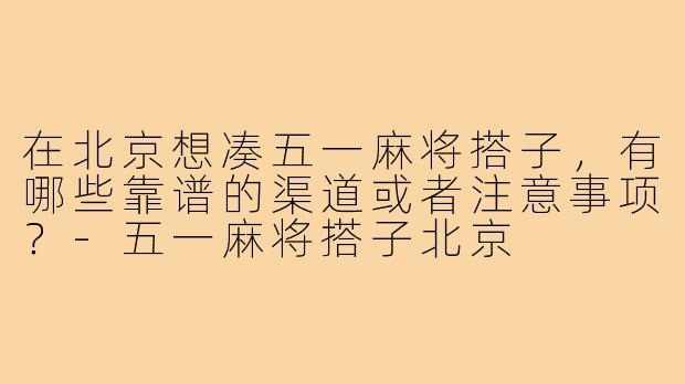 在北京想凑五一麻将搭子，有哪些靠谱的渠道或者注意事项？-五一麻将搭子北京
